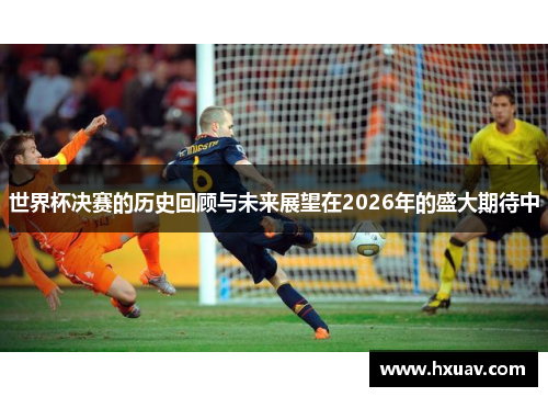 世界杯决赛的历史回顾与未来展望在2026年的盛大期待中