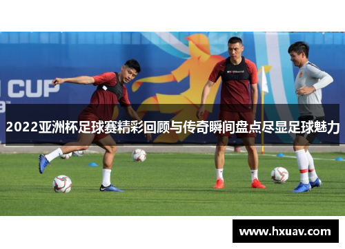2022亚洲杯足球赛精彩回顾与传奇瞬间盘点尽显足球魅力