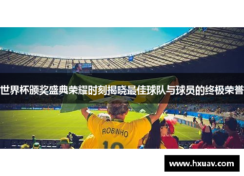 世界杯颁奖盛典荣耀时刻揭晓最佳球队与球员的终极荣誉
