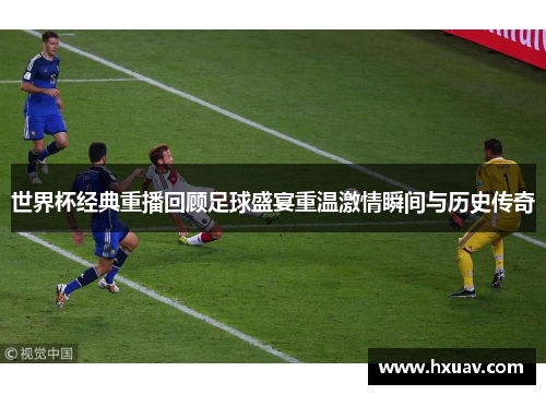 世界杯经典重播回顾足球盛宴重温激情瞬间与历史传奇