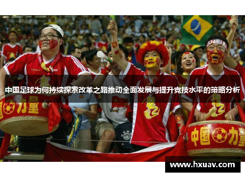 中国足球为何持续探索改革之路推动全面发展与提升竞技水平的策略分析