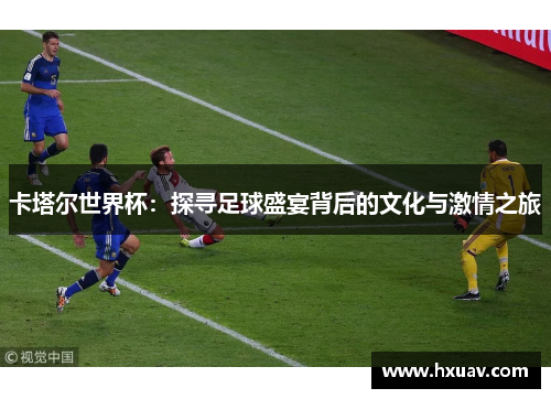 卡塔尔世界杯：探寻足球盛宴背后的文化与激情之旅