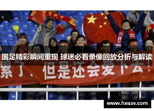 国足精彩瞬间重现 球迷必看录像回放分析与解读