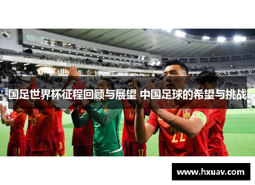 国足世界杯征程回顾与展望 中国足球的希望与挑战