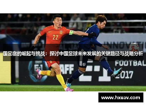 国足宿的崛起与挑战：探讨中国足球未来发展的关键路径与战略分析