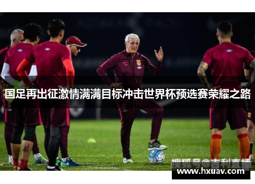 国足再出征激情满满目标冲击世界杯预选赛荣耀之路