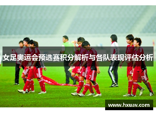 女足奥运会预选赛积分解析与各队表现评估分析