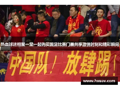 热血球迷相聚一堂一起购买国足比赛门票共享激情时刻和精彩瞬间