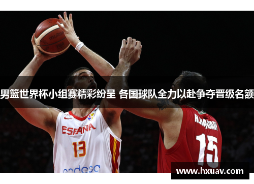 男篮世界杯小组赛精彩纷呈 各国球队全力以赴争夺晋级名额