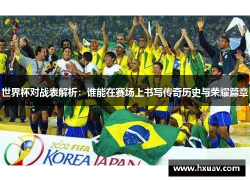 世界杯对战表解析：谁能在赛场上书写传奇历史与荣耀篇章