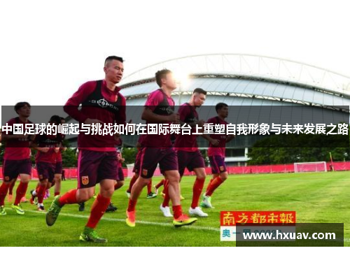 中国足球的崛起与挑战如何在国际舞台上重塑自我形象与未来发展之路