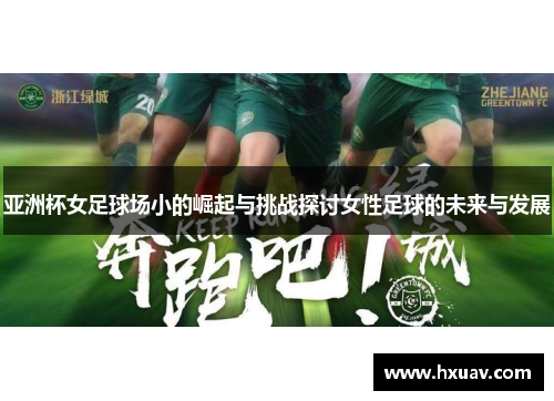 亚洲杯女足球场小的崛起与挑战探讨女性足球的未来与发展