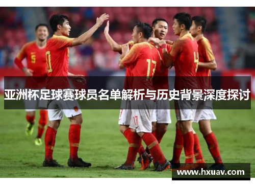 亚洲杯足球赛球员名单解析与历史背景深度探讨