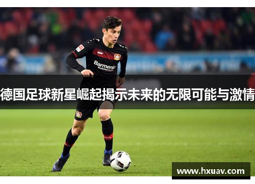 德国足球新星崛起揭示未来的无限可能与激情