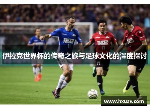 伊拉克世界杯的传奇之旅与足球文化的深度探讨