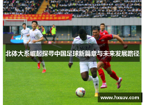 北体大系崛起探寻中国足球新篇章与未来发展路径